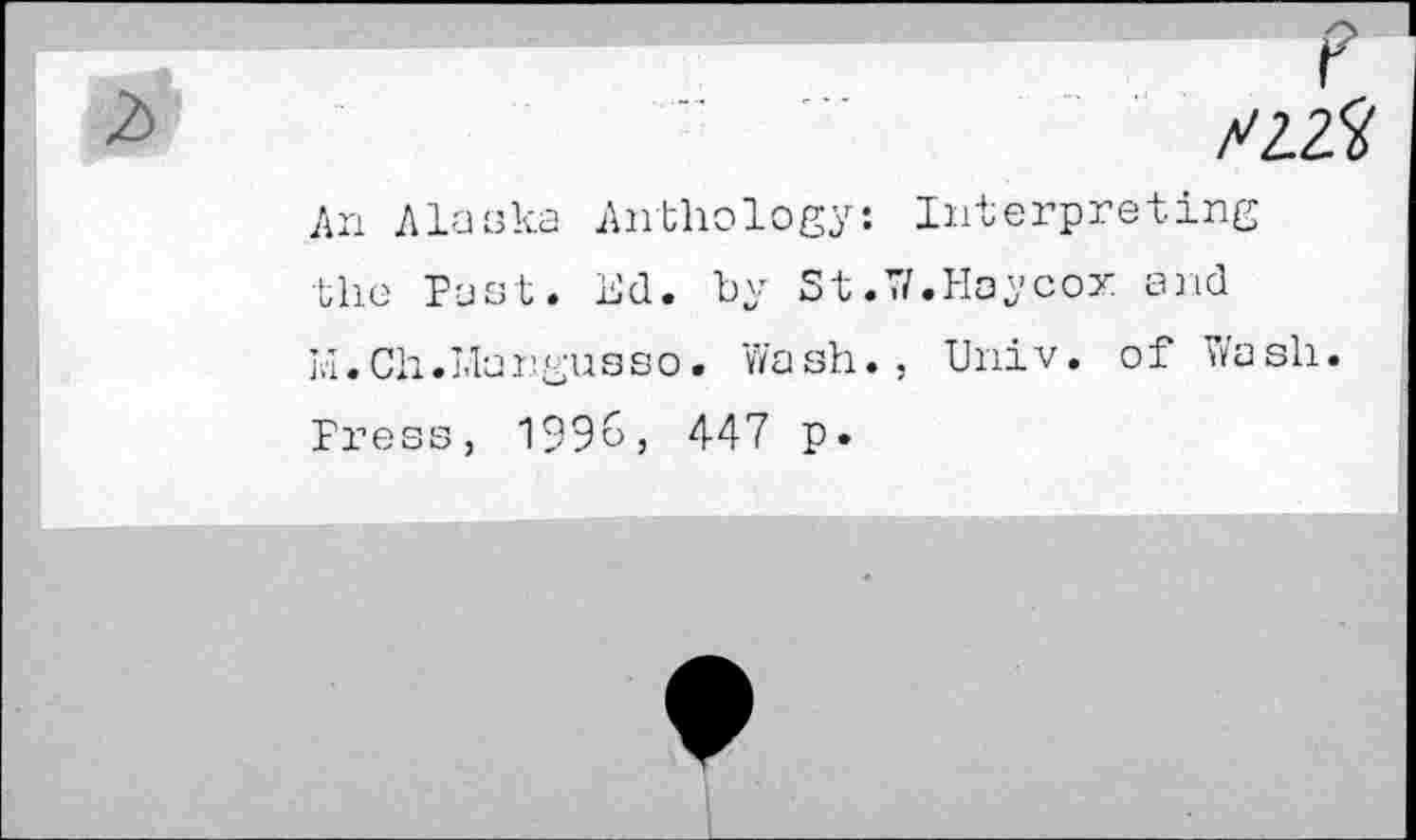 ﻿p
......	XZZ#
An Alaska Anthology: Interpreting the Past. Ed. by St.7/.Hay cox and Id. Ch.Margusso. 'Wash. , Univ, of Wash. Press, 1996, 447 p.